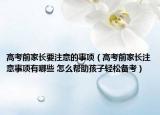 高考前家长要注意的事项（高考前家长注意事项有哪些 怎么帮助孩子轻松备考）