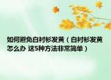 如何避免白衬衫发黄（白衬衫发黄怎么办 这5种方法非常简单）
