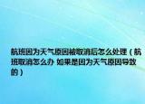 航班因为天气原因被取消后怎么处理（航班取消怎么办 如果是因为天气原因导致的）