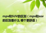 mpv和SUV的区别（mpv和suv的区别是什么 哪个更舒适）