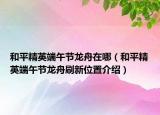 和平精英端午节龙舟在哪（和平精英端午节龙舟刷新位置介绍）