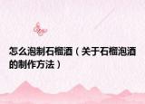 怎么泡制石榴酒（关于石榴泡酒的制作方法）