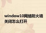 window10网络防火墙关闭怎么打开