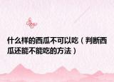 什么样的西瓜不可以吃（判断西瓜还能不能吃的方法）