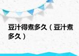 豆汁得煮多久（豆汁煮多久）