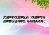 光波炉和微波炉区别（微波炉与光波炉的区别有哪些 购买时该选择）