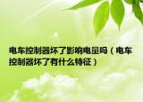 电车控制器坏了影响电量吗（电车控制器坏了有什么特征）