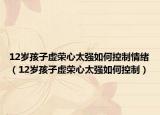 12岁孩子虚荣心太强如何控制情绪（12岁孩子虚荣心太强如何控制）