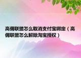 高佣联盟怎么取消支付宝绑定（高佣联盟怎么解除淘宝授权）