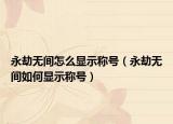 永劫无间怎么显示称号（永劫无间如何显示称号）