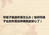 带孩子旅游吃饭怎么办（如何带孩子出去吃饭这样做就能安心了）
