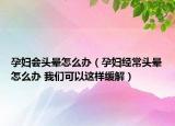 孕妇会头晕怎么办（孕妇经常头晕怎么办 我们可以这样缓解）