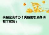 失眠应该咋办（失眠要怎么办 你都了解吗）