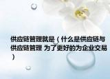 供应链管理就是（什么是供应链与供应链管理 为了更好的为企业交易）