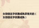 女微信名字优雅成熟茶有关的（女微信名字优雅成熟）