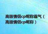 高级情侣cp昵称霸气（高级情侣cp昵称）