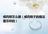 咸肉粽怎么做（咸肉粽子的做法是怎样的）