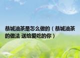 恭城油茶是怎么做的（恭城油茶的做法 送给爱吃的你）