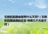 交换机和路由器有什么不同?（交换机和路由器的区别 有哪几个方面不同）
