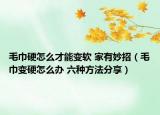 毛巾硬怎么才能变软 家有妙招（毛巾变硬怎么办 六种方法分享）