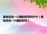 秦始皇统一六国的时间叫什什（秦始皇统一六国的时间）