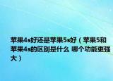 苹果4s好还是苹果5s好（苹果5和苹果4s的区别是什么 哪个功能更强大）
