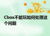 Cbox不能玩如何处理这个问题