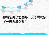 煤气忘关了怎么办一天（煤气忘关一夜会怎么办）