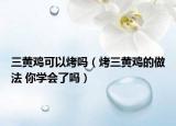 三黄鸡可以烤吗（烤三黄鸡的做法 你学会了吗）