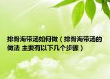 排骨海带汤如何做（排骨海带汤的做法 主要有以下几个步骤）
