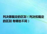 判决跟裁定的区别（判决和裁定的区别 有哪些不同）