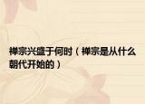 禅宗兴盛于何时（禅宗是从什么朝代开始的）