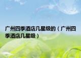 广州四季酒店几星级的（广州四季酒店几星级）
