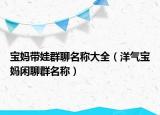 宝妈带娃群聊名称大全（洋气宝妈闲聊群名称）