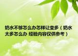 奶水不够怎么办怎样让变多（奶水太多怎么办 经验内容仅供参考）