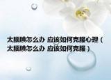 太腼腆怎么办 应该如何克服心理（太腼腆怎么办 应该如何克服）