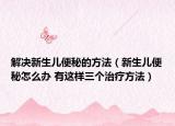 解决新生儿便秘的方法（新生儿便秘怎么办 有这样三个治疗方法）