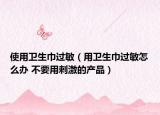 使用卫生巾过敏（用卫生巾过敏怎么办 不要用刺激的产品）