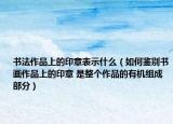 书法作品上的印章表示什么（如何鉴别书画作品上的印章 是整个作品的有机组成部分）