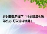 注射隆鼻后悔了（注射隆鼻失败怎么办 可以这样修复）