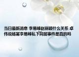 当日最新消息 李易峰赵丽颖什么关系 卓伟说杨幂李易峰私下同居事件是真的吗