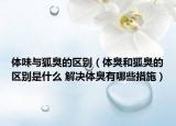 体味与狐臭的区别（体臭和狐臭的区别是什么 解决体臭有哪些措施）