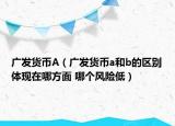 广发货币A（广发货币a和b的区别体现在哪方面 哪个风险低）