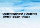 企业经营管理的关键（企业经营管理的核心 谁能管好企业呢）