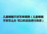 儿童睡眠不好怎样调理（儿童睡眠不好怎么办 可以吃这些进行改进）