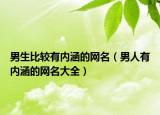 男生比较有内涵的网名（男人有内涵的网名大全）