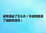 皮鞋滴油了怎么办（羊皮鞋面滴了油如何清洗）