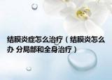 结膜炎症怎么治疗（结膜炎怎么办 分局部和全身治疗）