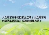 大众高尔夫手动挡怎么启动（大众高尔夫自动挡车辆怎么开 详细的操作方法）