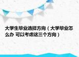 大学生毕业选择方向（大学毕业怎么办 可以考虑这三个方向）